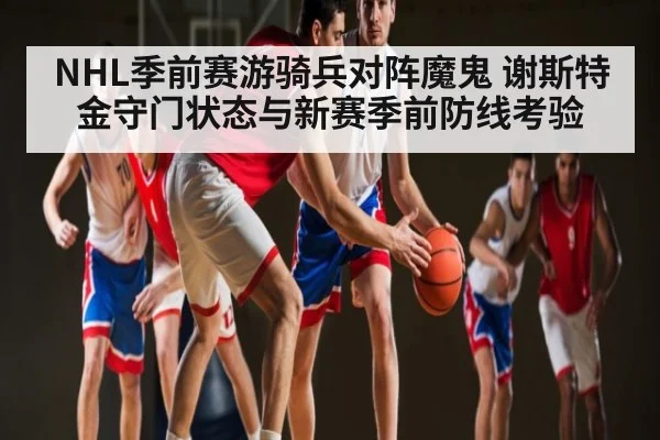 NHL季前赛游骑兵对阵魔鬼 谢斯特金守门状态与新赛季前防线考验