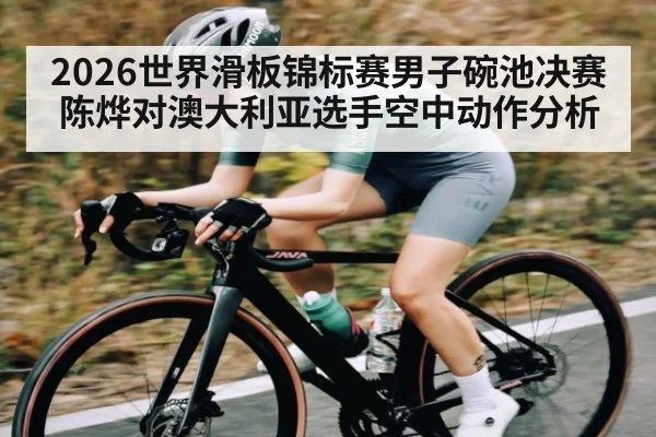 2026世界滑板锦标赛男子碗池决赛陈烨对澳大利亚选手空中动作分析