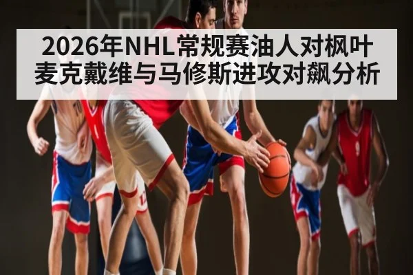 2026年NHL常规赛油人对枫叶麦克戴维与马修斯进攻对飙分析