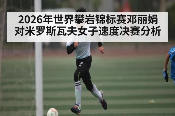 2026年世界攀岩锦标赛邓丽娟对米罗斯瓦夫女子速度决赛分析