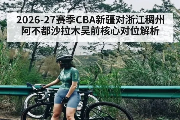 2026-27赛季CBA新疆对浙江稠州阿不都沙拉木吴前核心对位解析