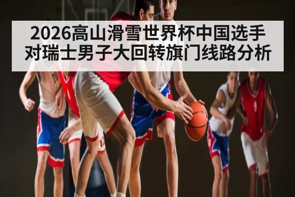 2026高山滑雪世界杯中国选手对瑞士男子大回转旗门线路分析